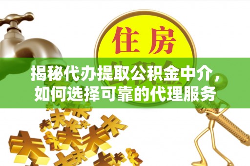 东台揭秘代办提取公积金中介，如何选择可靠的代理服务