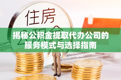 东台揭秘公积金提取代办公司的服务模式与选择指南