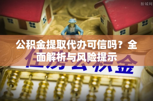 东台公积金提取代办可信吗？全面解析与风险提示