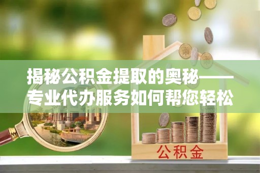 东台揭秘公积金提取的奥秘——专业代办服务如何帮您轻松搞定