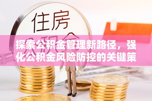 东台探索公积金管理新路径，强化公积金风险防控的关键策略
