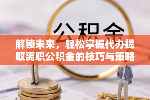 东台解锁未来，轻松掌握代办提取离职公积金的技巧与策略