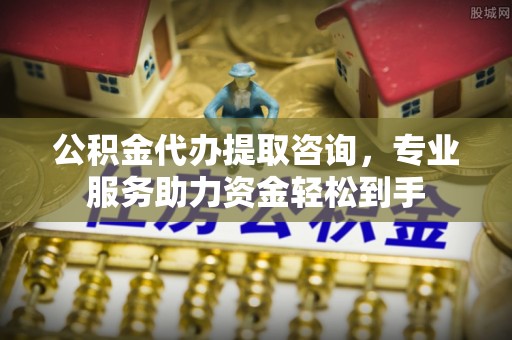 东台公积金代办提取咨询，专业服务助力资金轻松到手