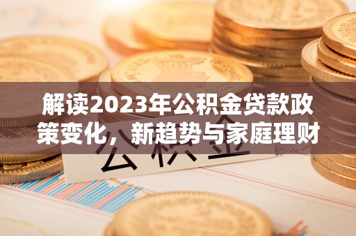 东台解读2023年公积金贷款政策变化，新趋势与家庭理财规划
