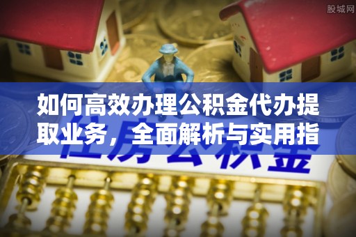 东台如何高效办理公积金代办提取业务，全面解析与实用指南