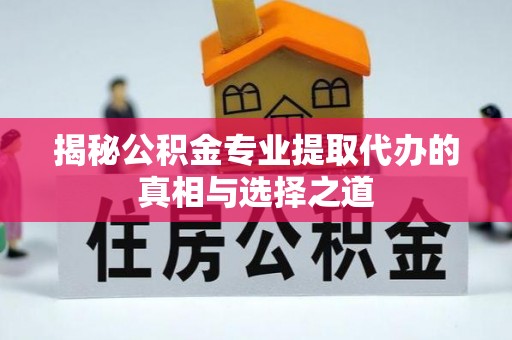 东台揭秘公积金专业提取代办的真相与选择之道