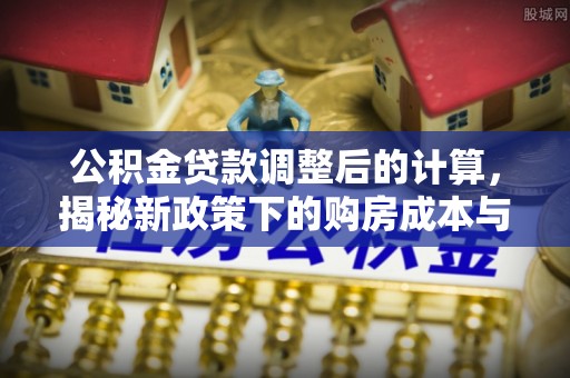 东台公积金贷款调整后的计算，揭秘新政策下的购房成本与规划策略