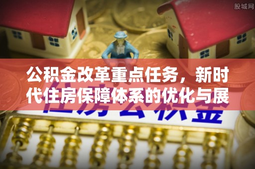 东台公积金改革重点任务，新时代住房保障体系的优化与展望