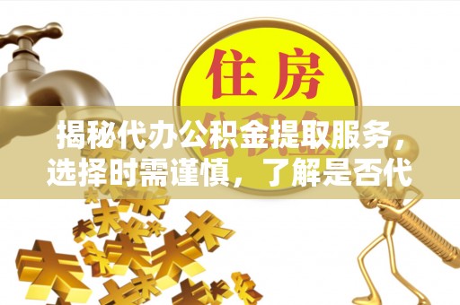 东台揭秘代办公积金提取服务，选择时需谨慎，了解是否代办公积金提取可靠吗？