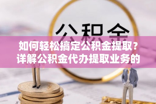 东台如何轻松搞定公积金提取？详解公积金代办提取业务的便捷之道