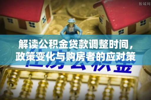 东台解读公积金贷款调整时间，政策变化与购房者的应对策略