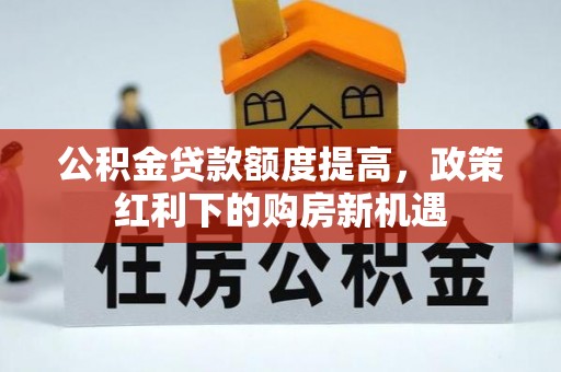 东台公积金贷款额度提高，政策红利下的购房新机遇