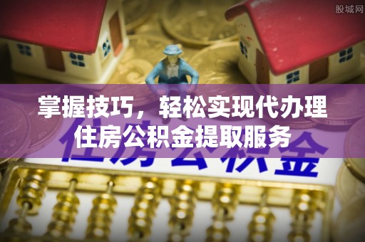 东台掌握技巧，轻松实现代办理住房公积金提取服务