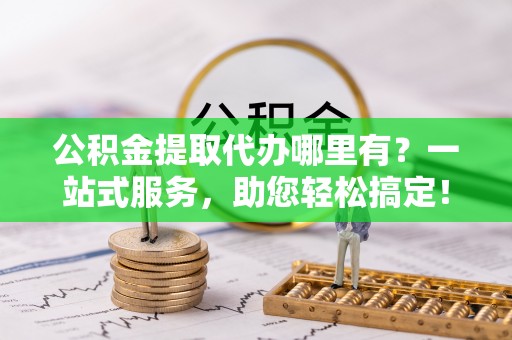 东台公积金提取代办哪里有？一站式服务，助您轻松搞定！