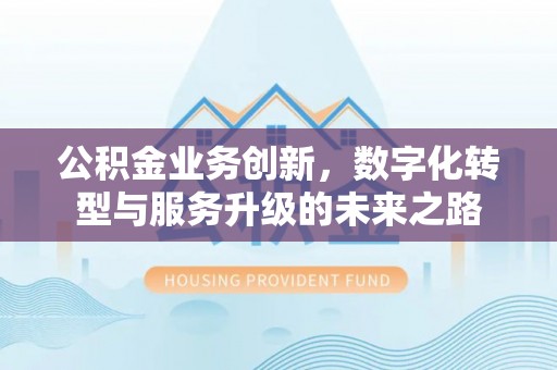 东台公积金业务创新，数字化转型与服务升级的未来之路