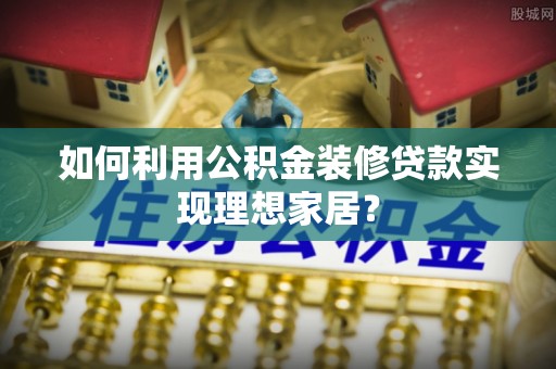 东台如何利用公积金装修贷款实现理想家居？