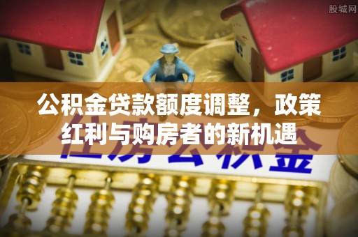 东台公积金贷款额度调整，政策红利与购房者的新机遇