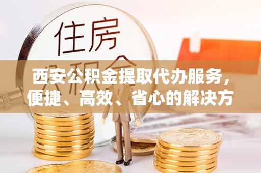 东台西安公积金提取代办服务，便捷、高效、省心的解决方案