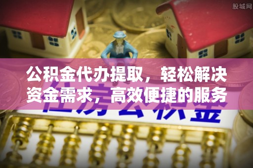 东台公积金代办提取，轻松解决资金需求，高效便捷的服务选择