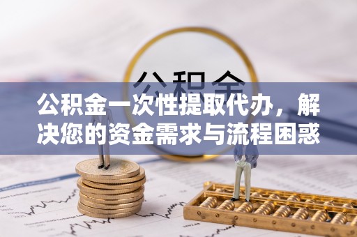 东台公积金一次性提取代办，解决您的资金需求与流程困惑