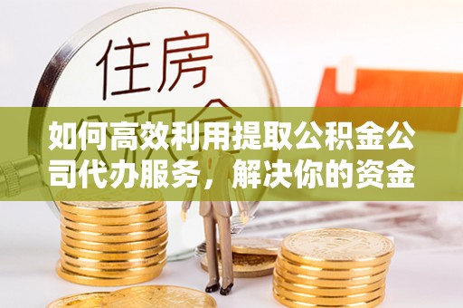 东台如何高效利用提取公积金公司代办服务，解决你的资金难题