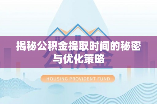 东台揭秘公积金提取时间的秘密与优化策略