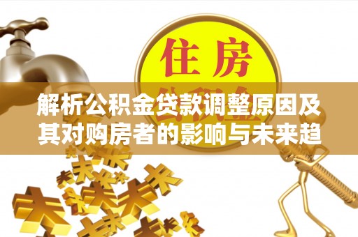 东台解析公积金贷款调整原因及其对购房者的影响与未来趋势