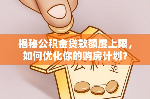 东台揭秘公积金贷款额度上限，如何优化你的购房计划？