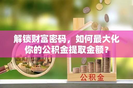 东台解锁财富密码，如何最大化你的公积金提取金额？
