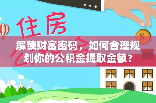 东台解锁财富密码，如何合理规划你的公积金提取金额？
