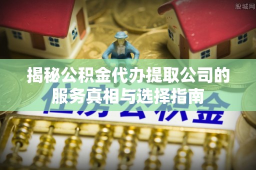 东台揭秘公积金代办提取公司的服务真相与选择指南