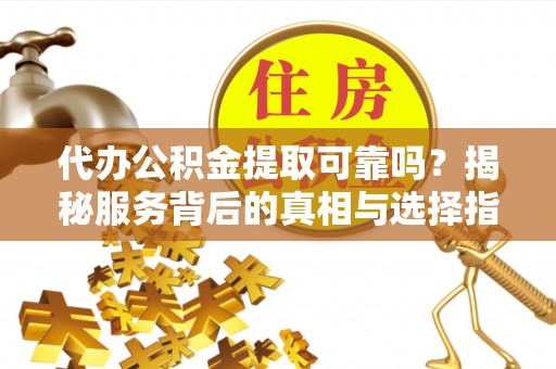 东台代办公积金提取可靠吗？揭秘服务背后的真相与选择指南
