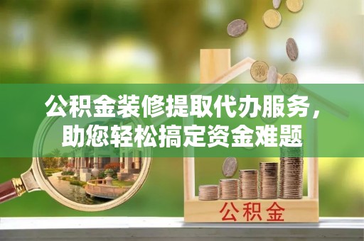 东台公积金装修提取代办服务，助您轻松搞定资金难题