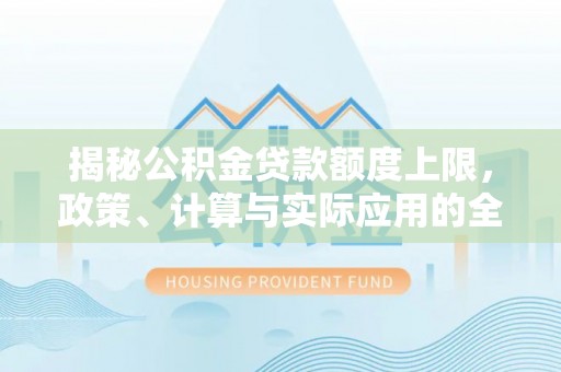 东台揭秘公积金贷款额度上限，政策、计算与实际应用的全面解析