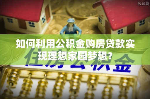 东台如何利用公积金购房贷款实现理想家园梦想？