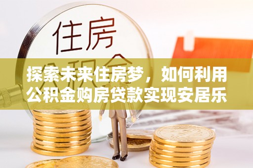 东台探索未来住房梦，如何利用公积金购房贷款实现安居乐业