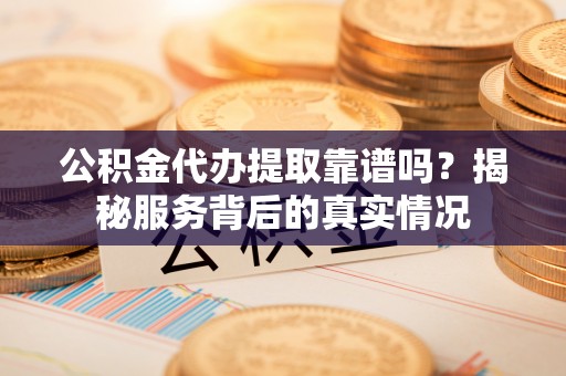 东台公积金代办提取靠谱吗？揭秘服务背后的真实情况