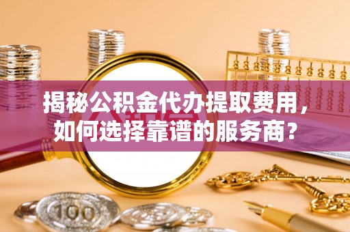 东台揭秘公积金代办提取费用，如何选择靠谱的服务商？