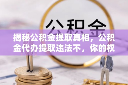 东台揭秘公积金提取真相，公积金代办提取违法不，你的权益如何保障？