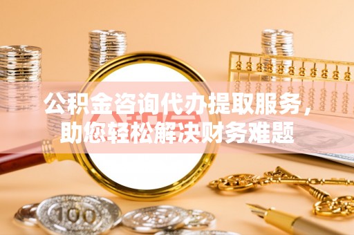 东台公积金咨询代办提取服务，助您轻松解决财务难题