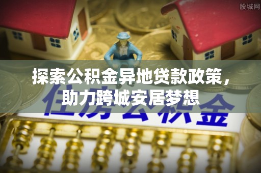 东台探索公积金异地贷款政策，助力跨城安居梦想