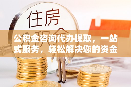 东台公积金咨询代办提取，一站式服务，轻松解决您的资金需求