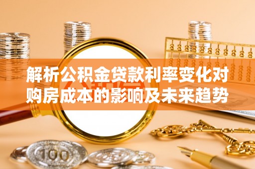 东台解析公积金贷款利率变化对购房成本的影响及未来趋势