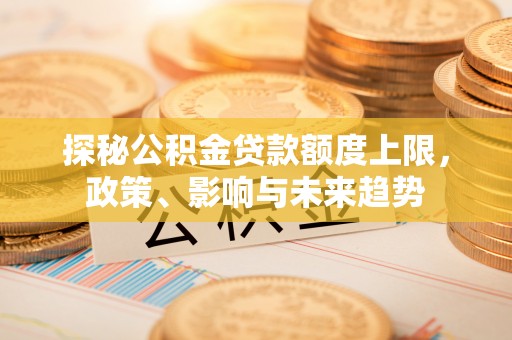 东台探秘公积金贷款额度上限，政策、影响与未来趋势