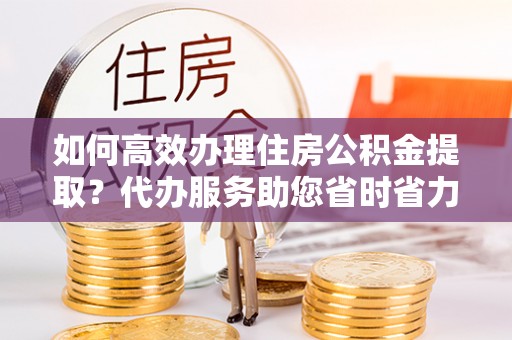 东台如何高效办理住房公积金提取？代办服务助您省时省力