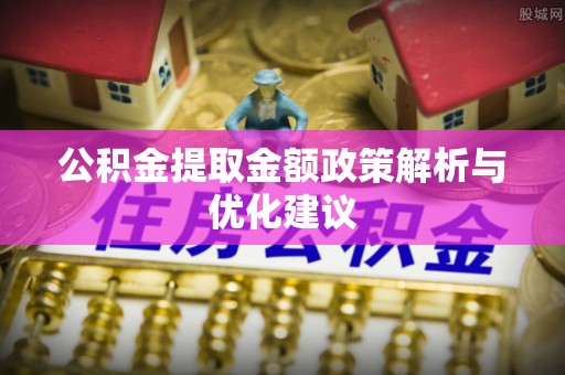 东台公积金提取金额政策解析与优化建议