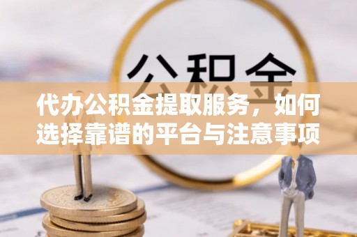 东台代办公积金提取服务，如何选择靠谱的平台与注意事项