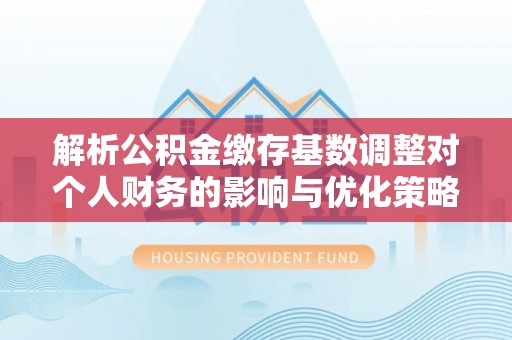 东台解析公积金缴存基数调整对个人财务的影响与优化策略
