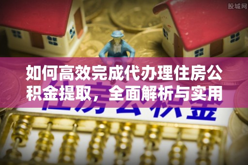 东台如何高效完成代办理住房公积金提取，全面解析与实用技巧