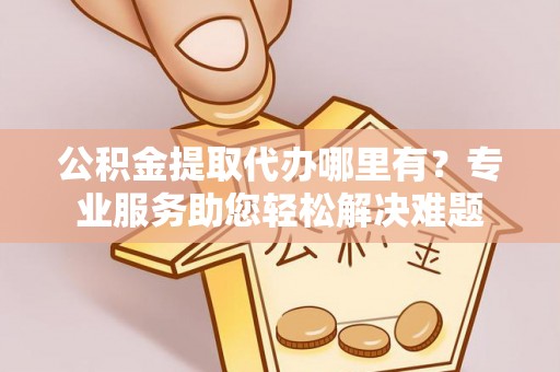 东台公积金提取代办哪里有？专业服务助您轻松解决难题